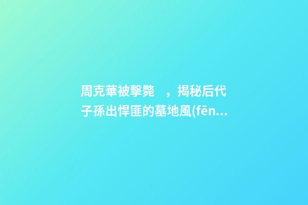 周克華被擊斃，揭秘后代子孫出悍匪的墓地風(fēng)水